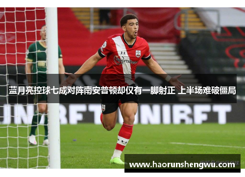 蓝月亮控球七成对阵南安普顿却仅有一脚射正 上半场难破僵局